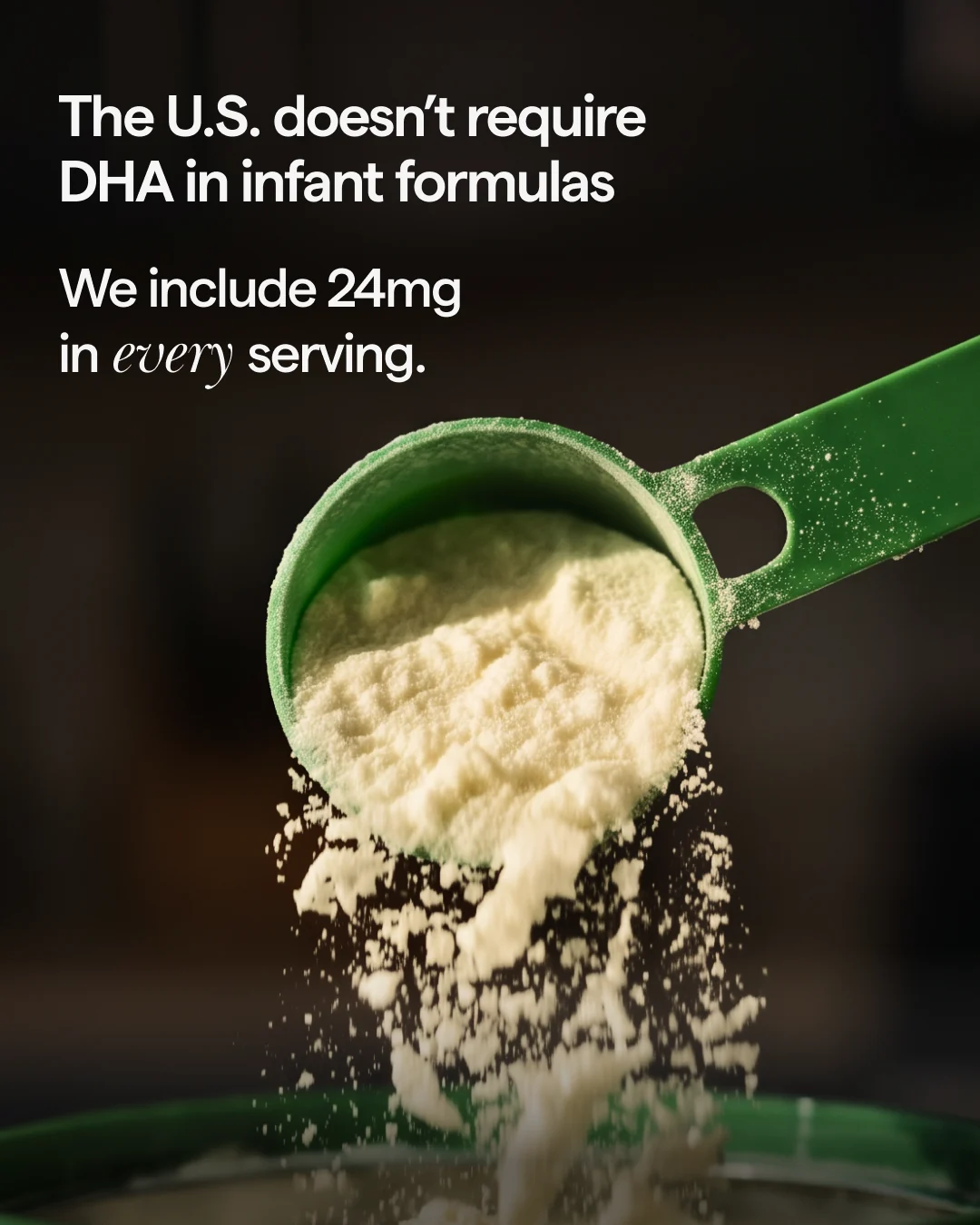 The U.S. doesn’t require DHA in infant formulas. We include 24mg in every serving.